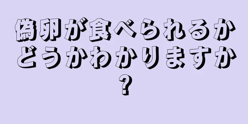 偽卵が食べられるかどうかわかりますか?