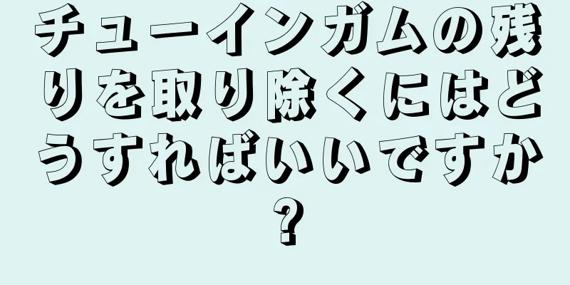 チューインガムの残りを取り除くにはどうすればいいですか?