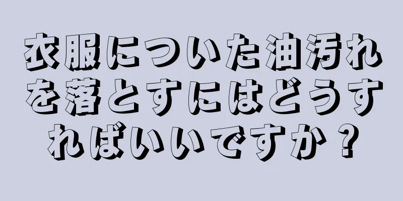 衣服についた油汚れを落とすにはどうすればいいですか？