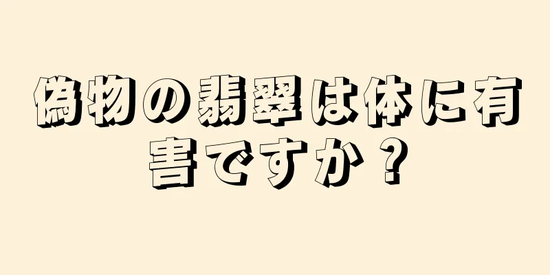 偽物の翡翠は体に有害ですか？