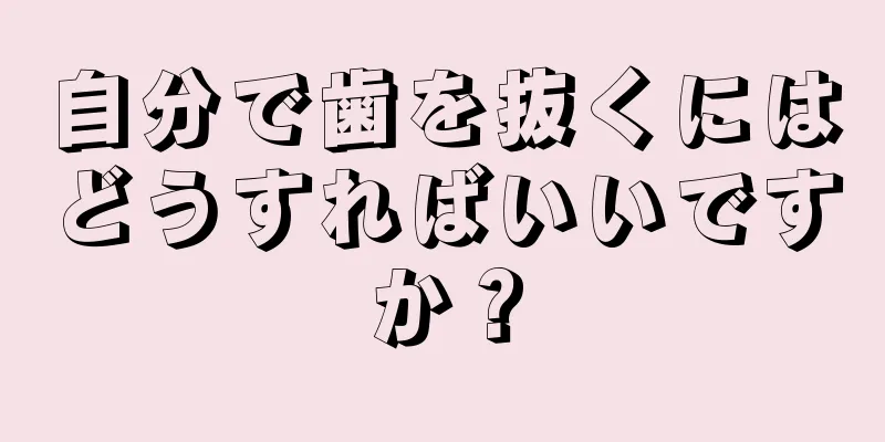 自分で歯を抜くにはどうすればいいですか？