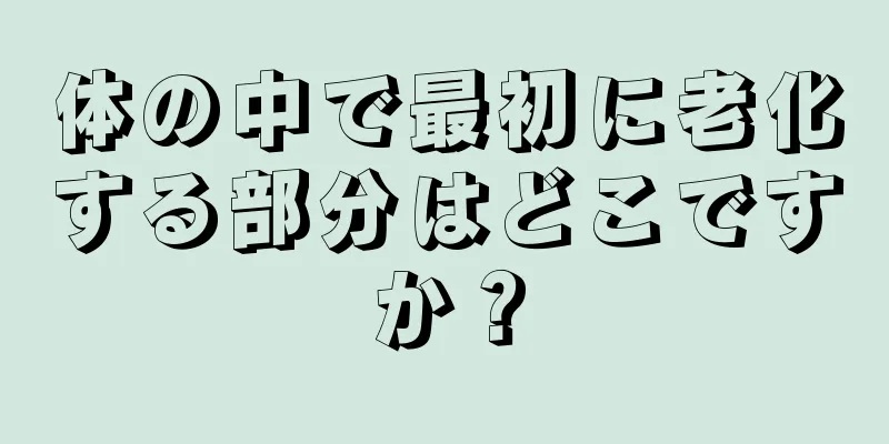 体の中で最初に老化する部分はどこですか？