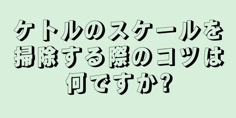 ケトルのスケールを掃除する際のコツは何ですか?