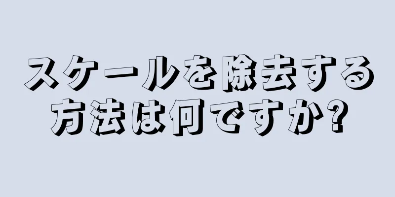 スケールを除去する方法は何ですか?