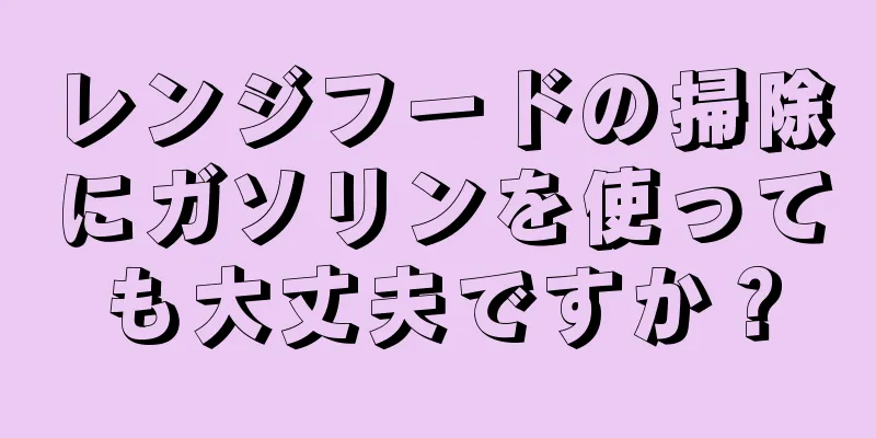 レンジフードの掃除にガソリンを使っても大丈夫ですか？