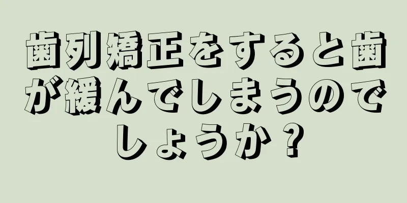 歯列矯正をすると歯が緩んでしまうのでしょうか？