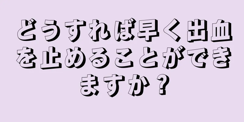 どうすれば早く出血を止めることができますか？