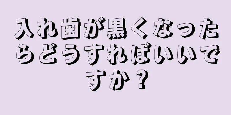 入れ歯が黒くなったらどうすればいいですか？