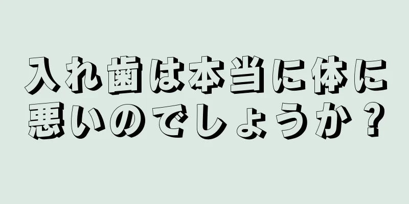 入れ歯は本当に体に悪いのでしょうか？