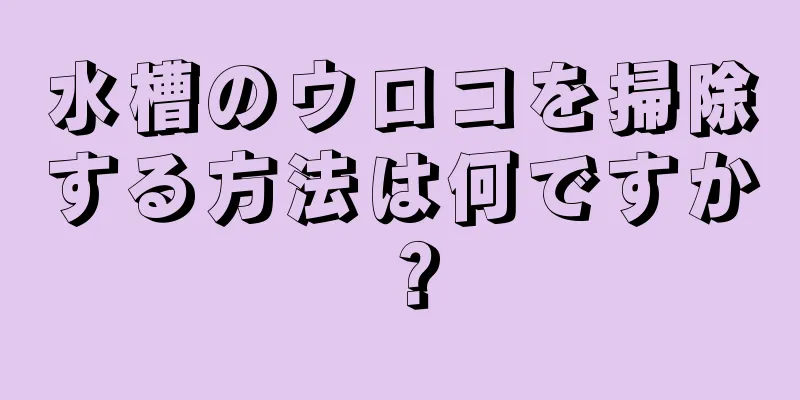 水槽のウロコを掃除する方法は何ですか？