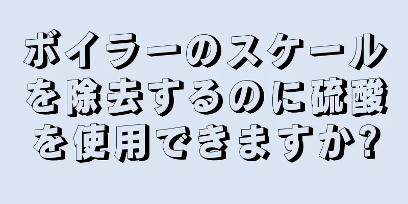 ボイラーのスケールを除去するのに硫酸を使用できますか?