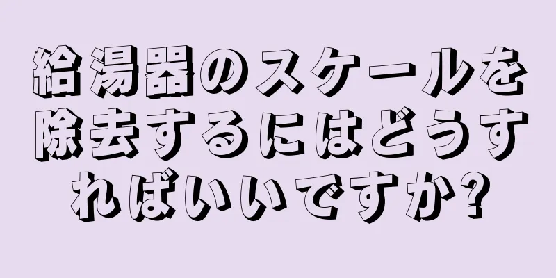 給湯器のスケールを除去するにはどうすればいいですか?