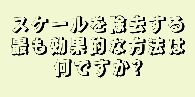 スケールを除去する最も効果的な方法は何ですか?