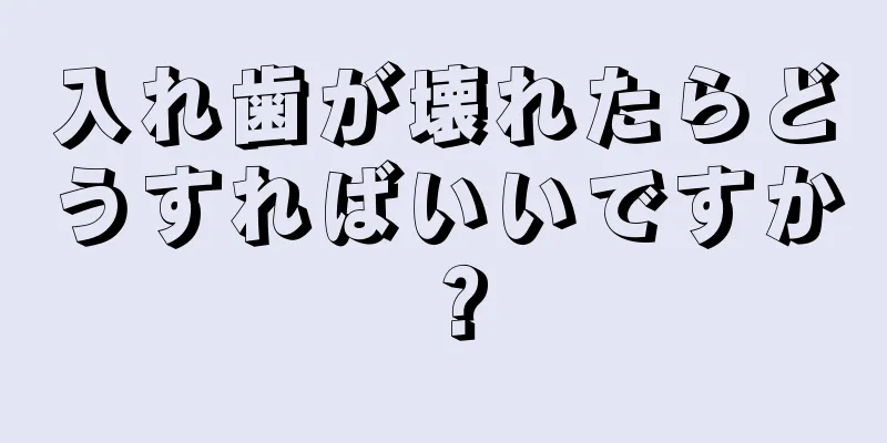 入れ歯が壊れたらどうすればいいですか？