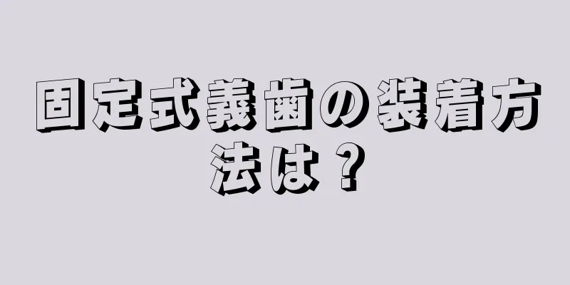 固定式義歯の装着方法は？