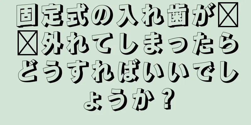 固定式の入れ歯が​​外れてしまったらどうすればいいでしょうか？