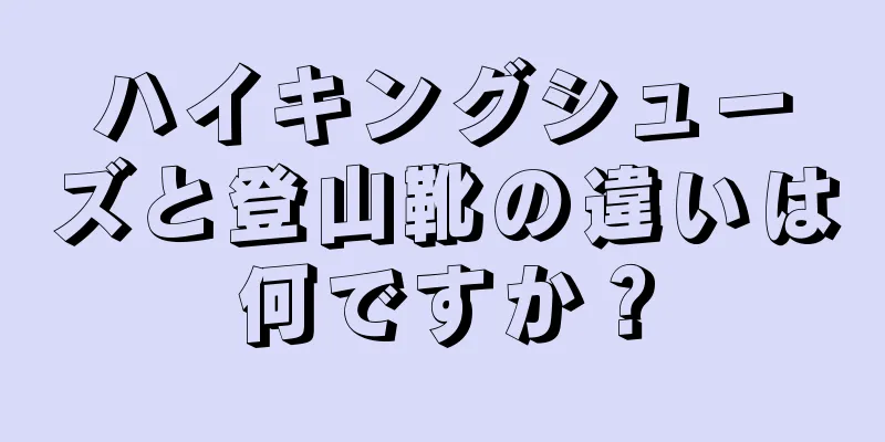 ハイキングシューズと登山靴の違いは何ですか？