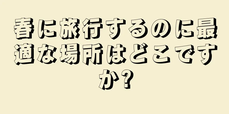 春に旅行するのに最適な場所はどこですか?