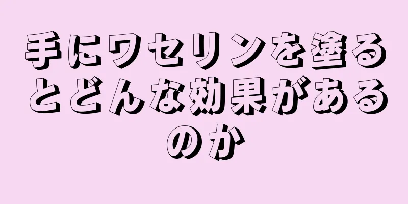 手にワセリンを塗るとどんな効果があるのか