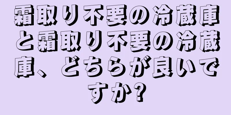 霜取り不要の冷蔵庫と霜取り不要の冷蔵庫、どちらが良いですか?