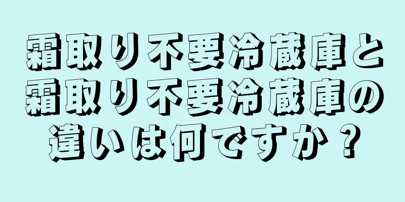 霜取り不要冷蔵庫と霜取り不要冷蔵庫の違いは何ですか？