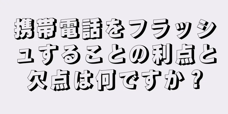 携帯電話をフラッシュすることの利点と欠点は何ですか？