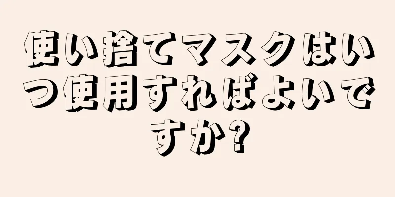 使い捨てマスクはいつ使用すればよいですか?