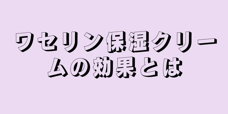 ワセリン保湿クリームの効果とは