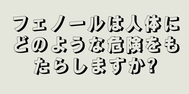 フェノールは人体にどのような危険をもたらしますか?