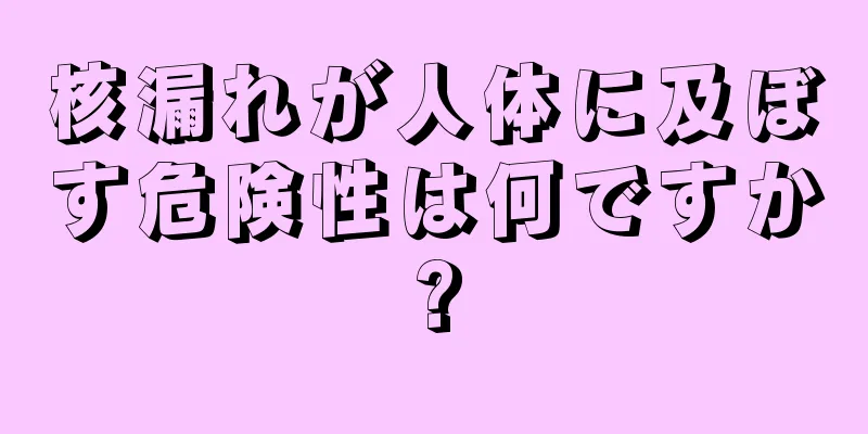 核漏れが人体に及ぼす危険性は何ですか?