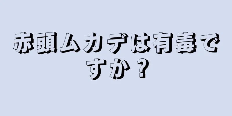 赤頭ムカデは有毒ですか？