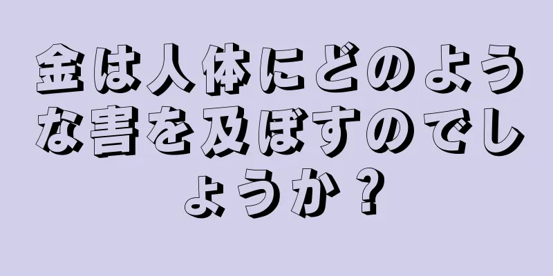 金は人体にどのような害を及ぼすのでしょうか？