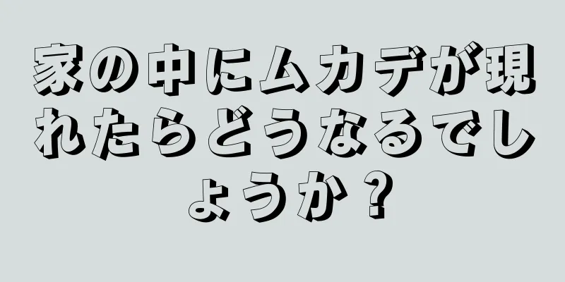 家の中にムカデが現れたらどうなるでしょうか？