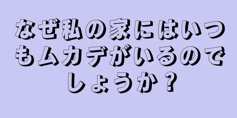 なぜ私の家にはいつもムカデがいるのでしょうか？