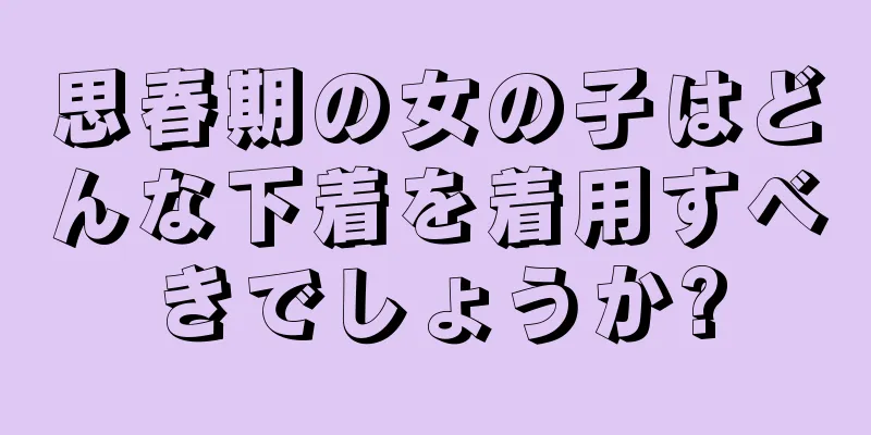 思春期の女の子はどんな下着を着用すべきでしょうか?