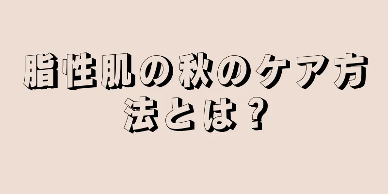 脂性肌の秋のケア方法とは？