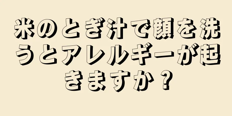 米のとぎ汁で顔を洗うとアレルギーが起きますか？