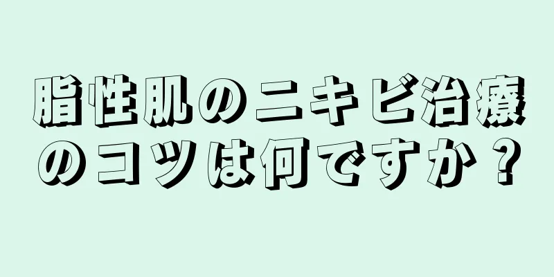 脂性肌のニキビ治療のコツは何ですか？