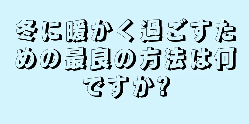 冬に暖かく過ごすための最良の方法は何ですか?