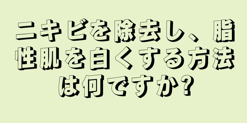 ニキビを除去し、脂性肌を白くする方法は何ですか?