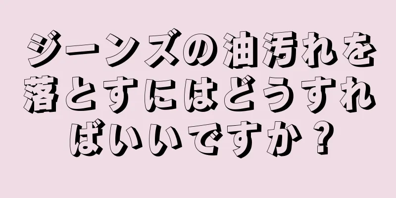 ジーンズの油汚れを落とすにはどうすればいいですか？