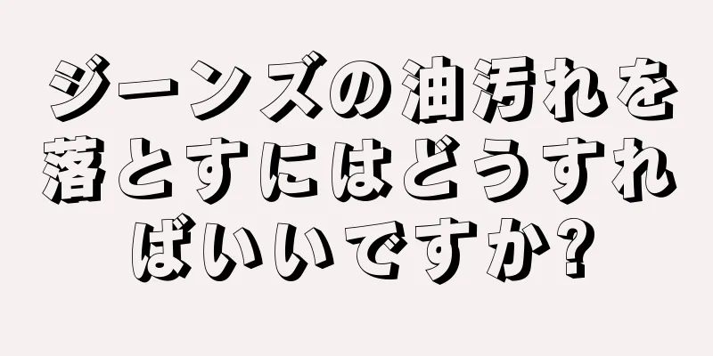 ジーンズの油汚れを落とすにはどうすればいいですか?