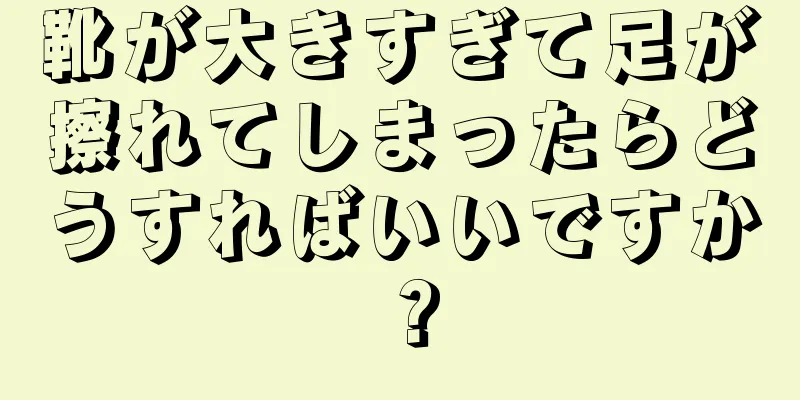 靴が大きすぎて足が擦れてしまったらどうすればいいですか？