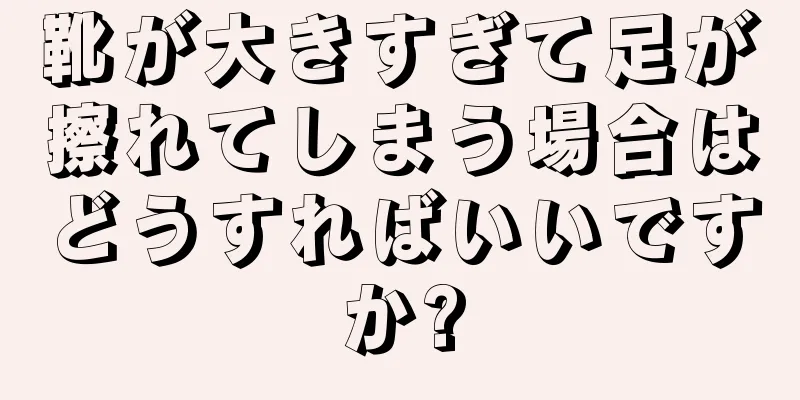 靴が大きすぎて足が擦れてしまう場合はどうすればいいですか?