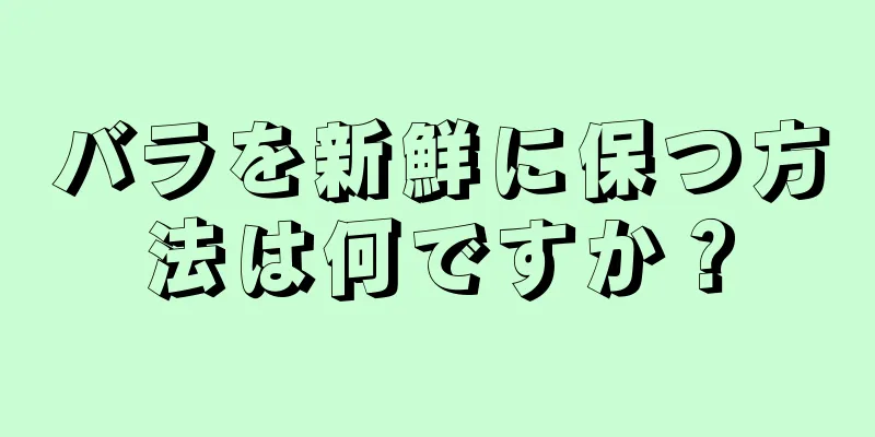 バラを新鮮に保つ方法は何ですか？