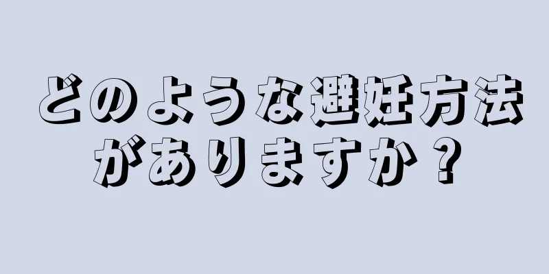 どのような避妊方法がありますか？