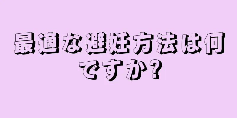 最適な避妊方法は何ですか?