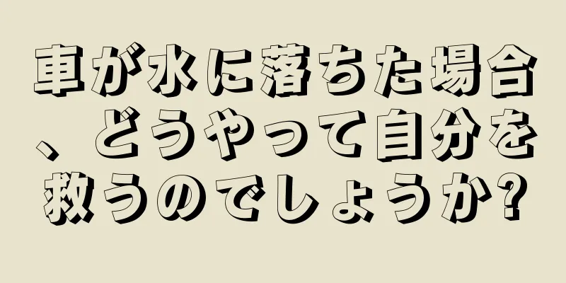 車が水に落ちた場合、どうやって自分を救うのでしょうか?