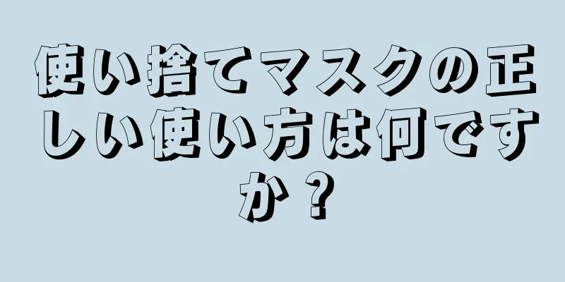 使い捨てマスクの正しい使い方は何ですか？