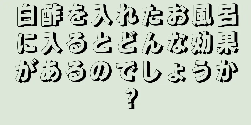 白酢を入れたお風呂に入るとどんな効果があるのでしょうか？